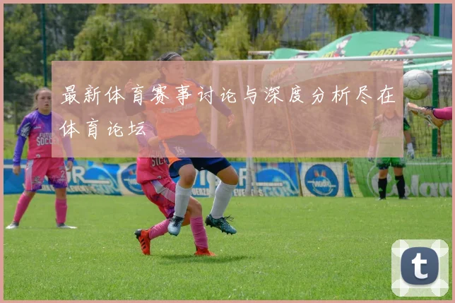 最新体育赛事讨论与深度分析尽在体育论坛