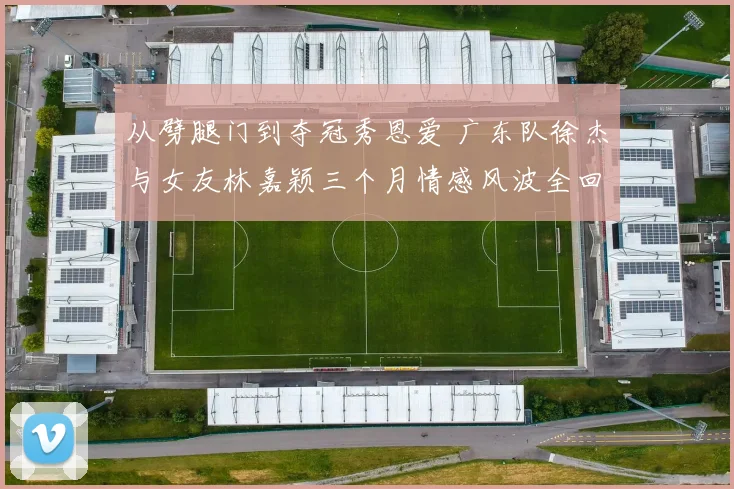 从劈腿门到夺冠秀恩爱 广东队徐杰与女友林嘉颖三个月情感风波全回顾