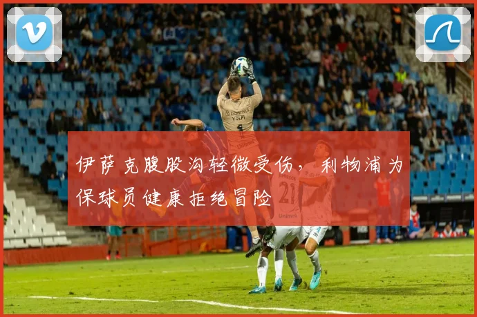 伊萨克腹股沟轻微受伤，利物浦为保球员健康拒绝冒险