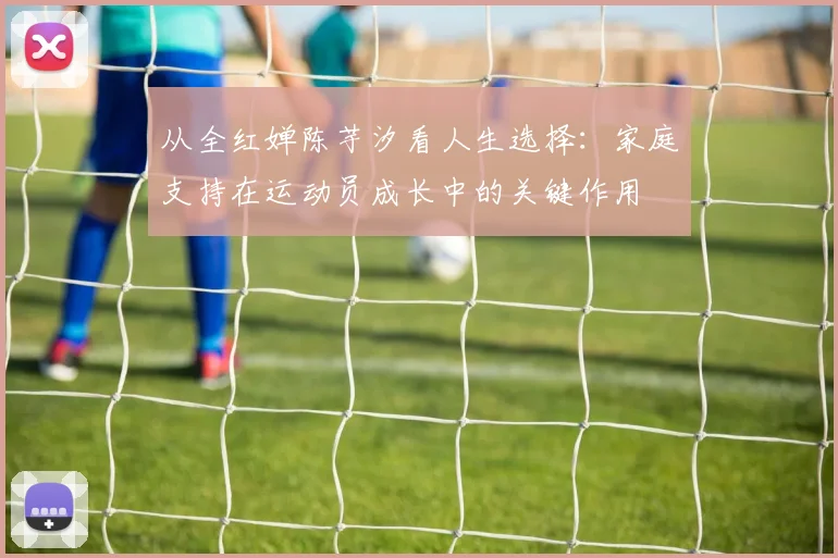 从全红婵陈芋汐看人生选择：家庭支持在运动员成长中的关键作用