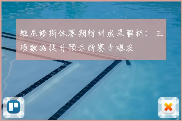 维尼修斯休赛期特训成果解析：三项数据提升预示新赛季爆发
