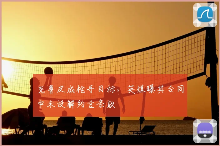 克鲁皮成枪手目标，英媒曝其合同中未设解约金条款