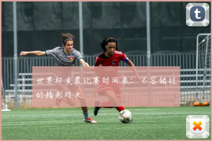 世界杯凌晨比赛时间表：不容错过的精彩对决