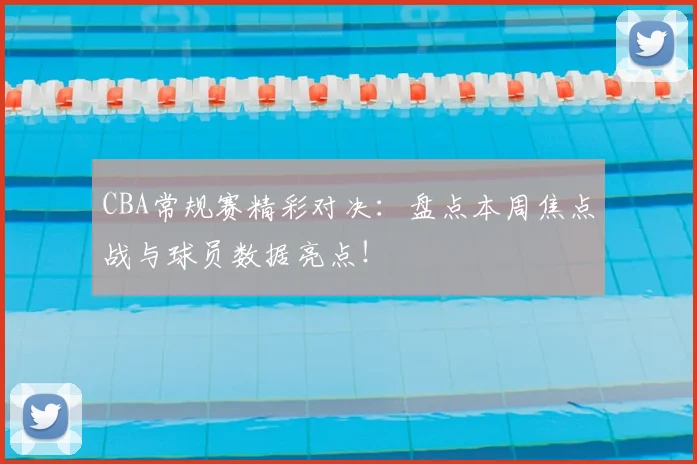 CBA常规赛精彩对决：盘点本周焦点战与球员数据亮点！