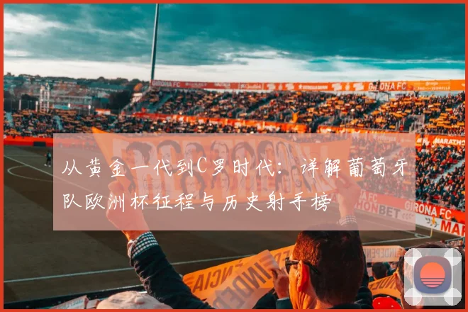 从黄金一代到C罗时代：详解葡萄牙队欧洲杯征程与历史射手榜