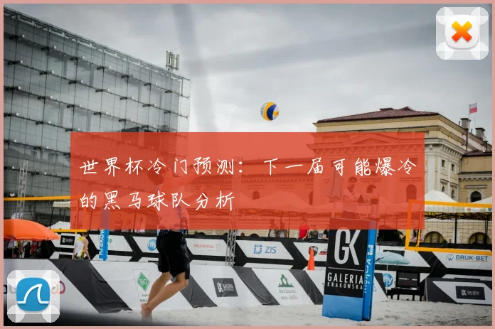世界杯冷门预测：下一届可能爆冷的黑马球队分析