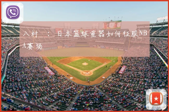 八村塁：日本篮球重器如何征服NBA赛场