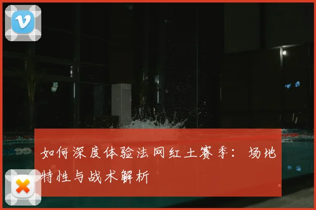 如何深度体验法网红土赛季:场地特性与战术解析