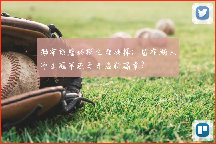勒布朗詹姆斯生涯抉择：留在湖人冲击冠军还是开启新篇章？