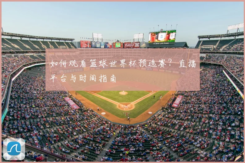 如何观看篮球世界杯预选赛？直播平台与时间指南