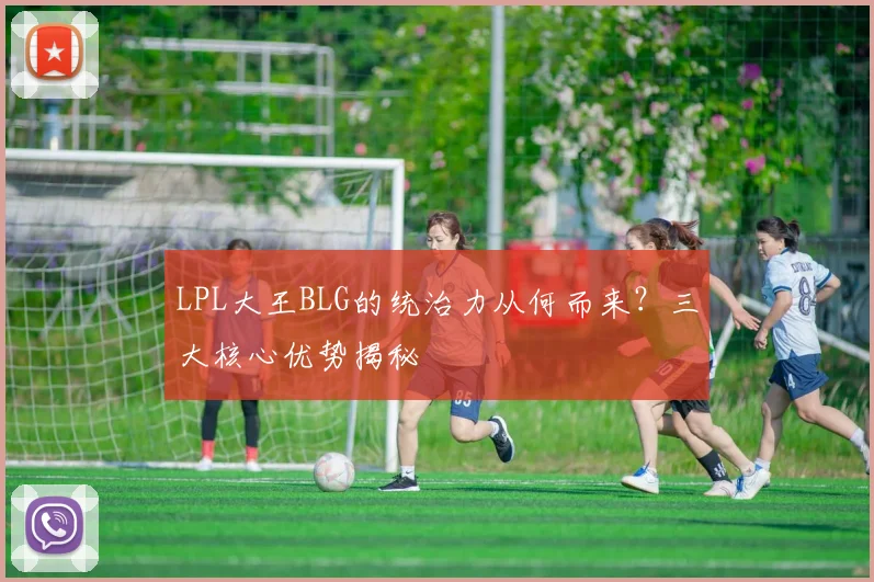LPL大王BLG的统治力从何而来？三大核心优势揭秘