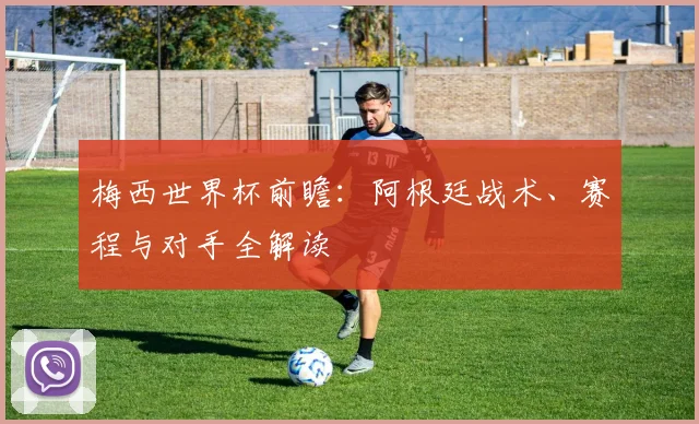 梅西世界杯前瞻：阿根廷战术、赛程与对手全解读