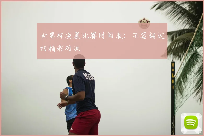 世界杯凌晨比赛时间表：不容错过的精彩对决