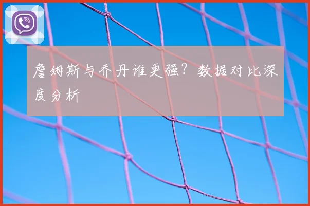 詹姆斯与乔丹谁更强？数据对比深度分析