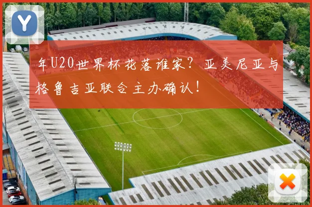 年U20世界杯花落谁家？亚美尼亚与格鲁吉亚联合主办确认！