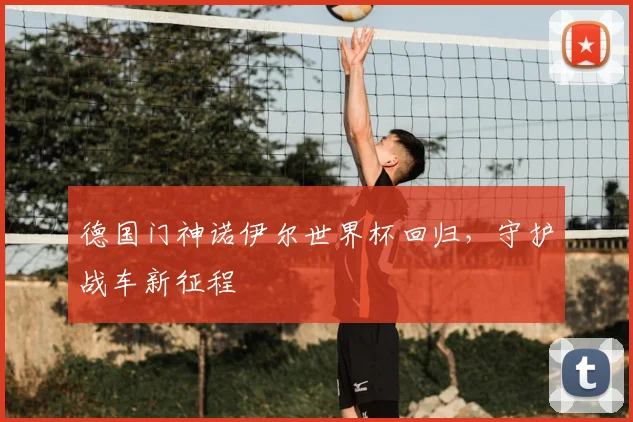 德国门神诺伊尔世界杯回归,守护战车新征程