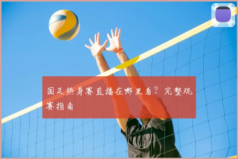 国足热身赛直播在哪里看？完整观赛指南