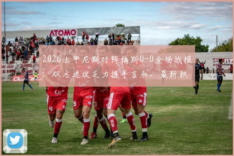 2026法甲尼斯对阵梅斯0-0全场战报：双方进攻乏力握手言和，最新积分榜变动解析