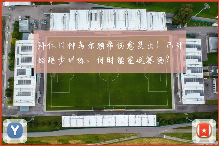 拜仁门神乌尔赖希伤愈复出！已开始跑步训练，何时能重返赛场？