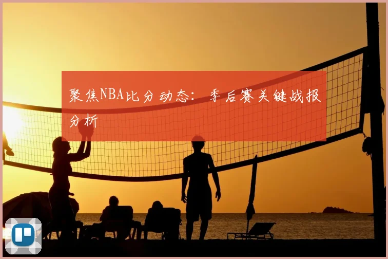 聚焦NBA比分动态：季后赛关键战报分析