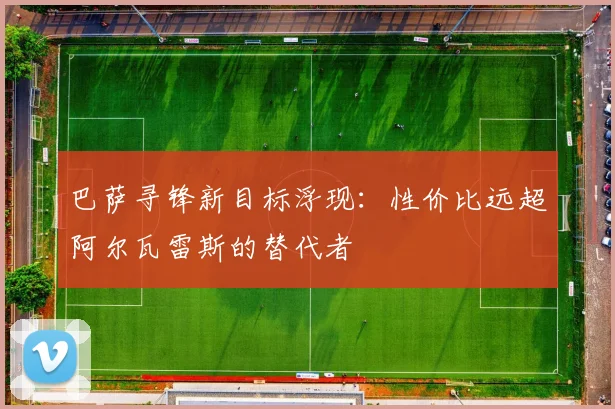 巴萨寻锋新目标浮现：性价比远超阿尔瓦雷斯的替代者