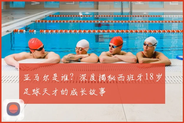 亚马尔是谁?深度揭秘西班牙18岁足球天才的成长故事