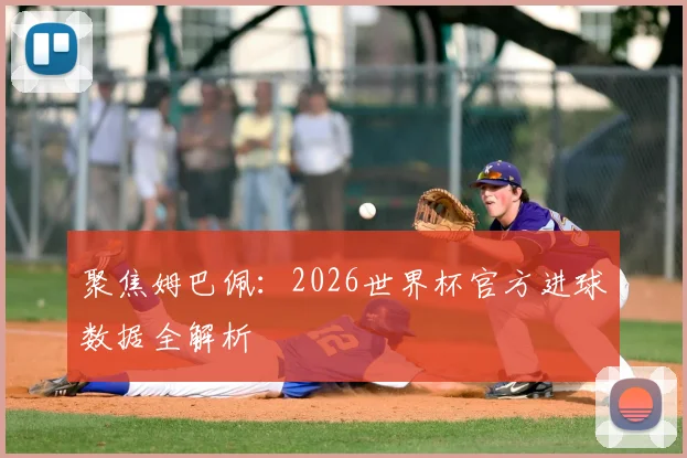 聚焦姆巴佩：2026世界杯官方进球数据全解析