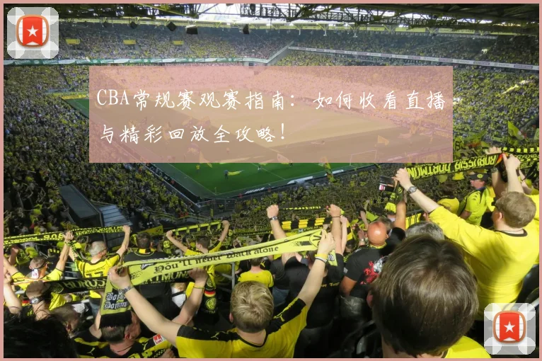 CBA常规赛观赛指南：如何收看直播与精彩回放全攻略！