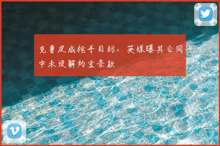 克鲁皮成枪手目标，英媒曝其合同中未设解约金条款