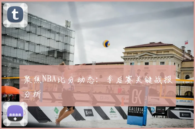聚焦NBA比分动态：季后赛关键战报分析