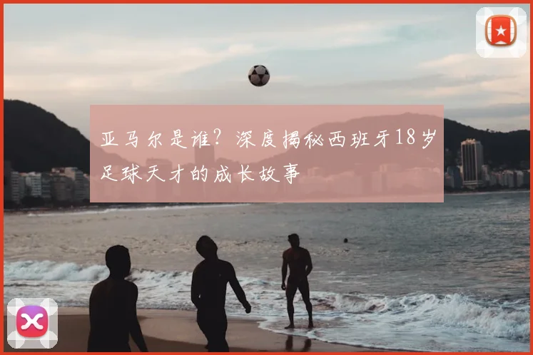 亚马尔是谁?深度揭秘西班牙18岁足球天才的成长故事
