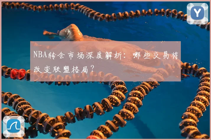 NBA转会市场深度解析：哪些交易将改变联盟格局？