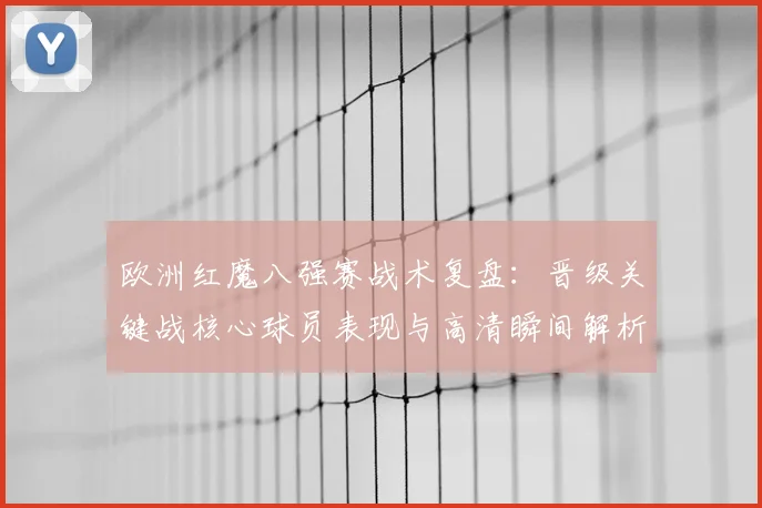 欧洲红魔八强赛战术复盘：晋级关键战核心球员表现与高清瞬间解析