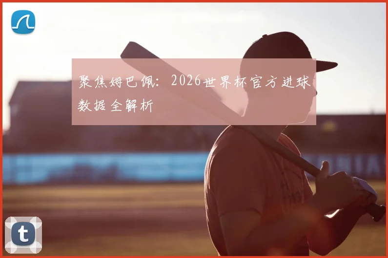 聚焦姆巴佩：2026世界杯官方进球数据全解析