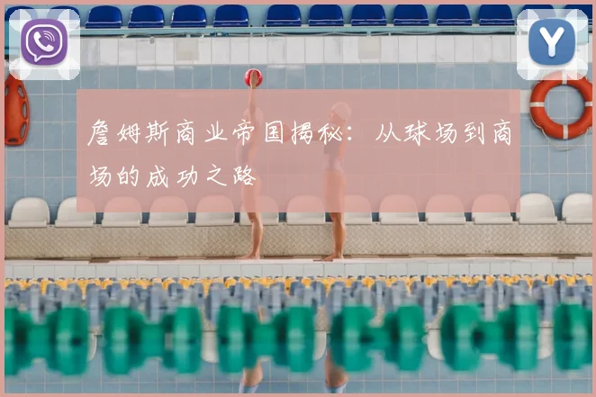 詹姆斯商业帝国揭秘：从球场到商场的成功之路