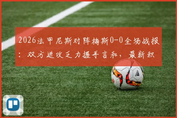 2026法甲尼斯对阵梅斯0-0全场战报：双方进攻乏力握手言和，最新积分榜变动解析