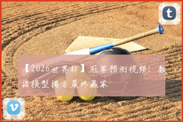 【2026世界杯】冠军预测视频：数据模型揭示最终赢家