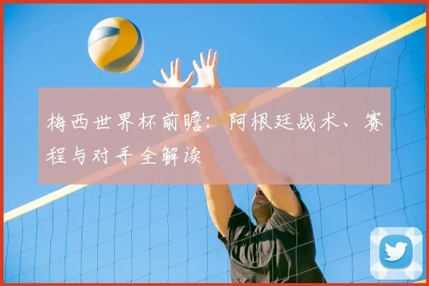 梅西世界杯前瞻：阿根廷战术、赛程与对手全解读