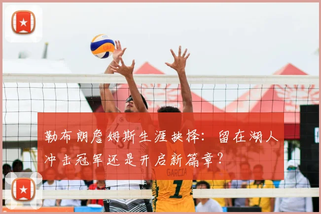 勒布朗詹姆斯生涯抉择：留在湖人冲击冠军还是开启新篇章？