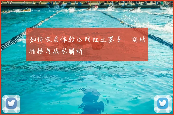 如何深度体验法网红土赛季:场地特性与战术解析