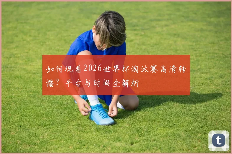 如何观看2026世界杯淘汰赛高清转播？平台与时间全解析