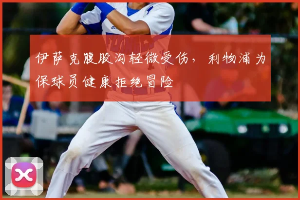伊萨克腹股沟轻微受伤，利物浦为保球员健康拒绝冒险