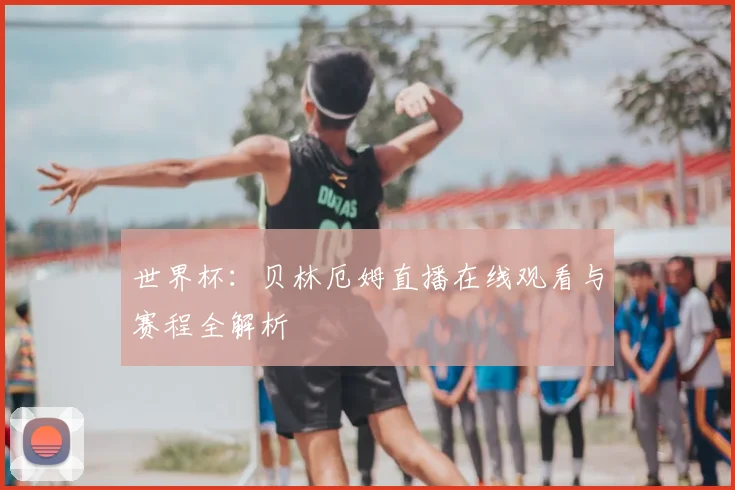 世界杯：贝林厄姆直播在线观看与赛程全解析